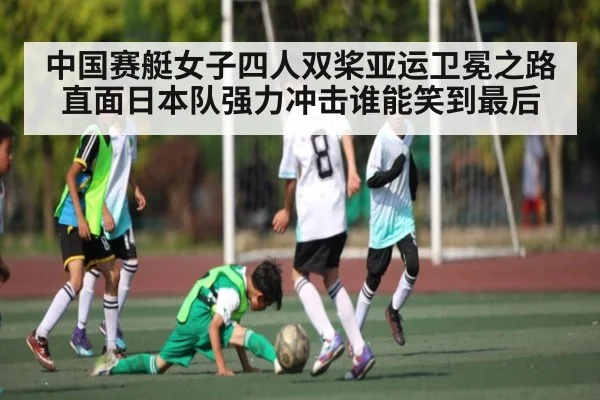 中国赛艇女子四人双桨亚运卫冕之路直面日本队强力冲击谁能笑到最后